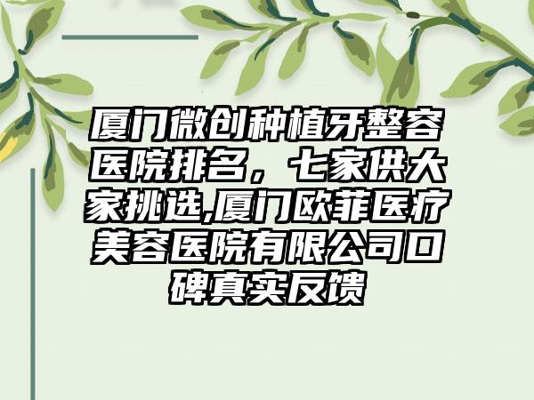 厦门微创种植牙整容医院排名，七家供大家挑选,厦门欧菲医疗美容医院有限公司口碑真实反馈