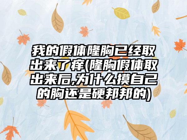 我的假体隆胸已经取出来了痒(隆胸假体取出来后,为什么摸自己的胸还是硬邦邦的)
