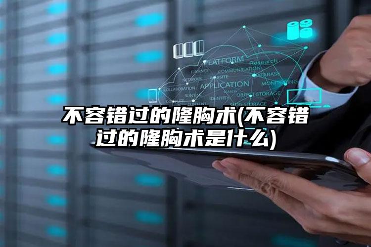不容错过的隆胸术(不容错过的隆胸术是什么)