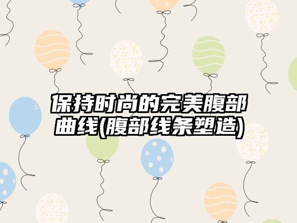 保持时尚的理想腹部曲线(腹部线条塑造)