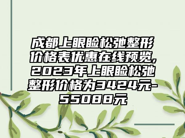 成都上眼睑松弛整形价格表优惠在线预览,2023年上眼睑松弛整形价格为3424元-55088元