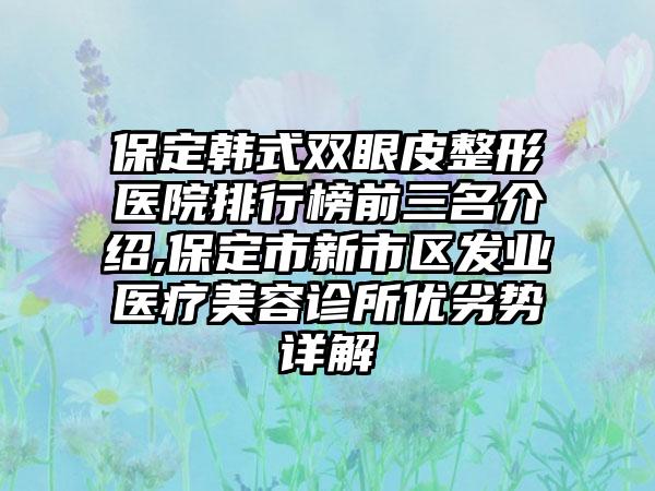 保定韩式双眼皮整形医院排行榜前三名介绍,保定市新市区发业医疗美容诊所优劣势详解