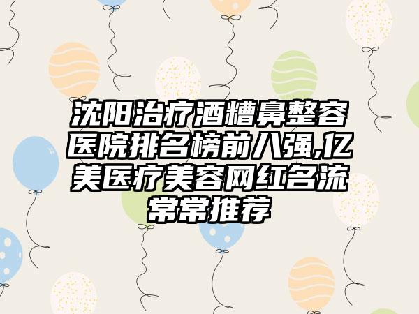 沈阳治疗酒糟鼻整容医院排名榜前八强,亿美医疗美容网红名流常常推荐