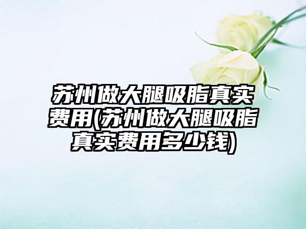 苏州做大腿吸脂真实费用(苏州做大腿吸脂真实费用多少钱)