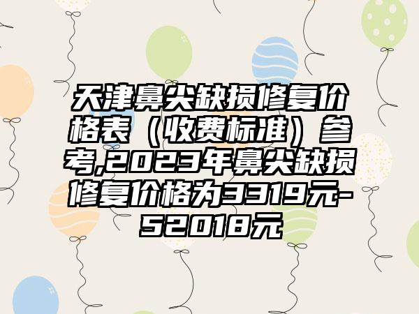 天津鼻尖缺损修复价格表（收费标准）参考,2023年鼻尖缺损修复价格为3319元-52018元