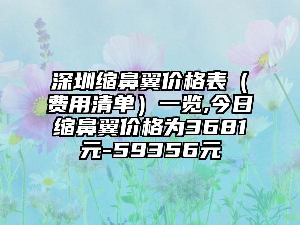 深圳缩鼻翼价格表（费用清单）一览,今日缩鼻翼价格为3681元-59356元