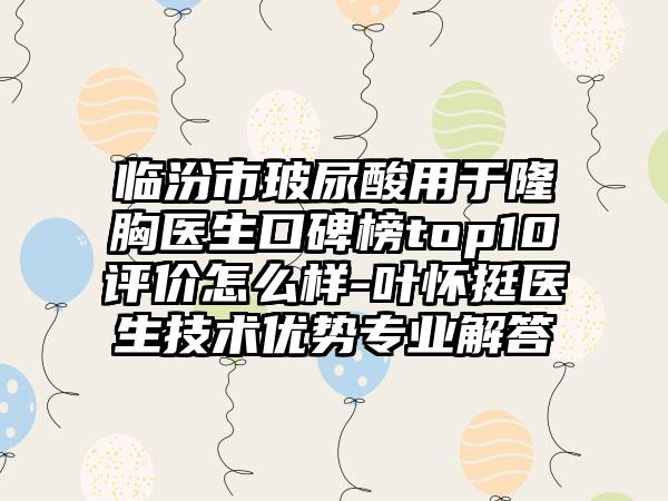 临汾市玻尿酸用于隆胸医生口碑榜top10评价怎么样-叶怀挺医生技术优势正规解答