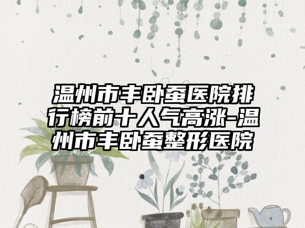 温州市丰卧蚕医院排行榜前十人气高涨-温州市丰卧蚕整形医院