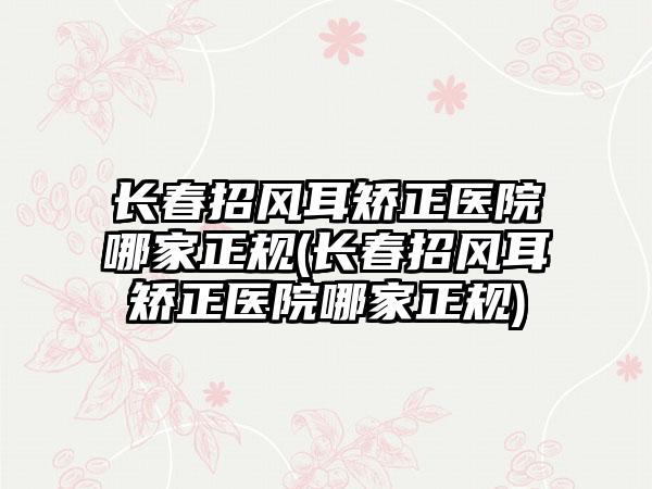 长春招风耳矫正医院哪家正规(长春招风耳矫正医院哪家正规)