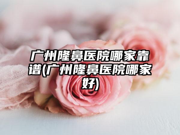 广州隆鼻医院哪家靠谱(广州隆鼻医院哪家好)