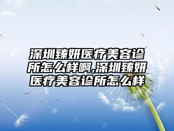 深圳臻妍医疗美容诊所怎么样啊,深圳臻妍医疗美容诊所怎么样