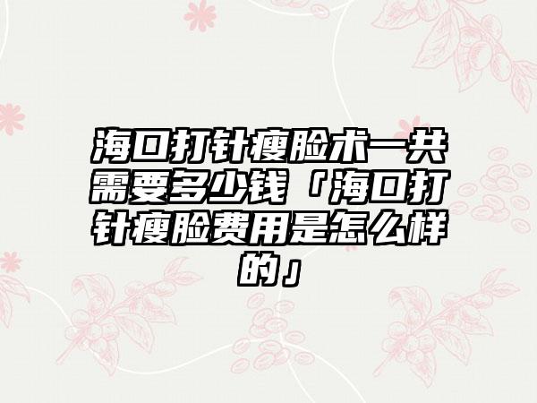 海口打针瘦脸术一共需要多少钱「海口打针瘦脸费用是怎么样的」