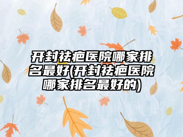 开封祛疤医院哪家排名较好(开封祛疤医院哪家排名较好的)