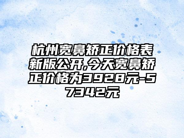 杭州宽鼻矫正价格表新版公开,今天宽鼻矫正价格为3928元-57342元