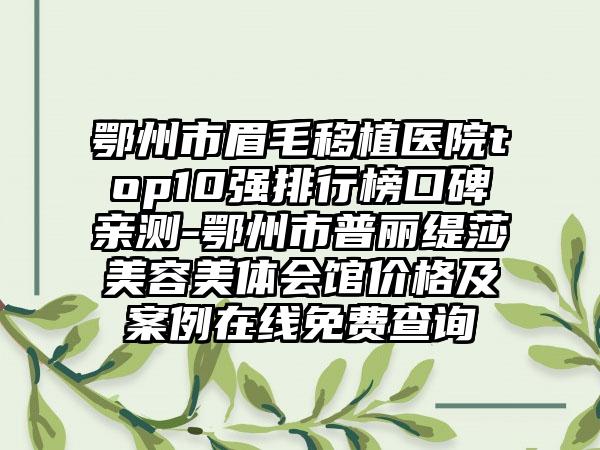 鄂州市眉毛移植医院top10强排行榜口碑亲测-鄂州市普丽缇莎美容美体会馆价格及实例在线免费查询