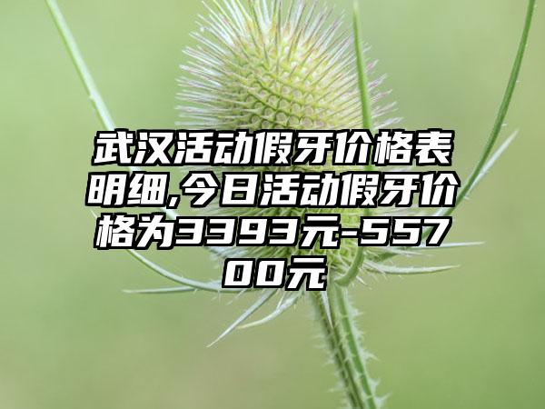 武汉活动假牙价格表明细,今日活动假牙价格为3393元-55700元