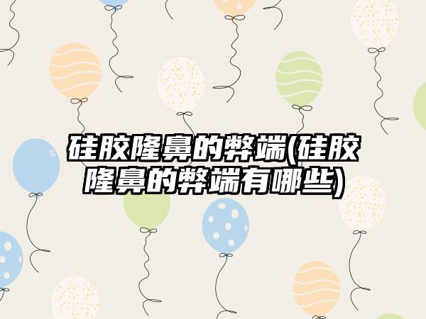 硅胶隆鼻的弊端(硅胶隆鼻的弊端有哪些)