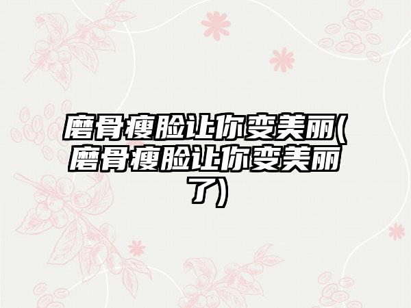 磨骨瘦脸让你变美丽(磨骨瘦脸让你变美丽了)