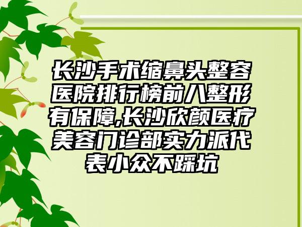 长沙手术缩鼻头整容医院排行榜前八整形有保护,长沙欣颜医疗美容门诊部实力派代表小众不踩坑