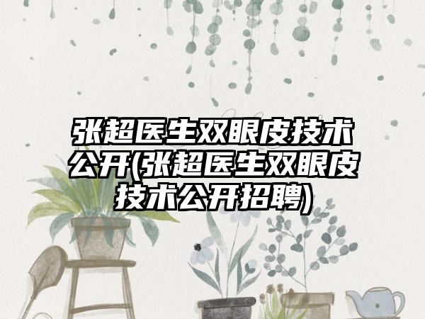 张超医生双眼皮技术公开(张超医生双眼皮技术公开招聘)