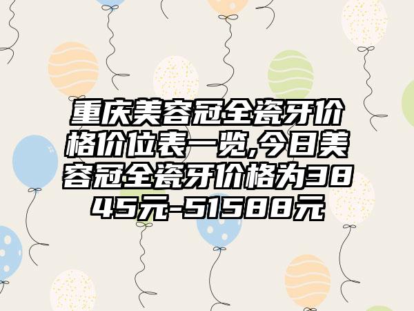 重庆美容冠全瓷牙价格价位表一览,今日美容冠全瓷牙价格为3845元-51588元