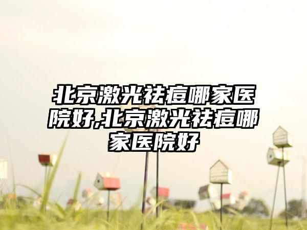 北京激光祛痘哪家医院好,北京激光祛痘哪家医院好