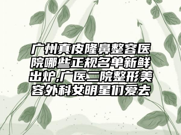 广州真皮隆鼻整容医院哪些正规名单新鲜出炉,广医二院整形美容外科女明星们爱去