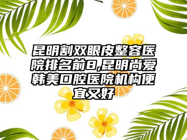 昆明割双眼皮整容医院排名前8,昆明尚爱韩美口腔医院机构便宜又好