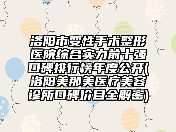 洛阳市变性手术整形医院综合实力前十强口碑排行榜年度公开(洛阳美那美医疗美容诊所口碑价目全解密)