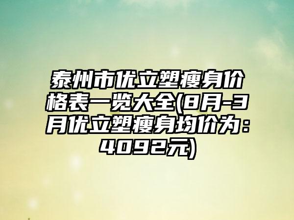泰州市优立塑瘦身价格表一览大全(8月-3月优立塑瘦身均价为：4092元)