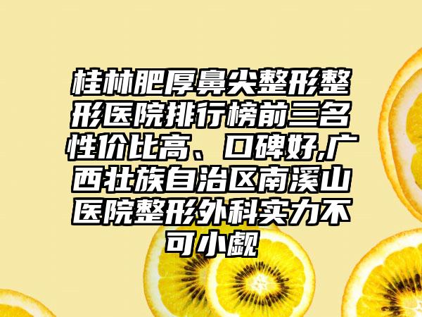 桂林肥厚鼻尖整形整形医院排行榜前三名性价比高、口碑好,广西壮族自治区南溪山医院整形外科实力不可小觑