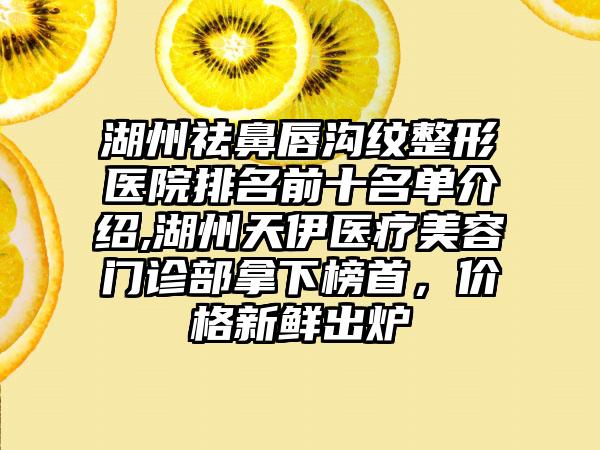 湖州祛鼻唇沟纹整形医院排名前十名单介绍,湖州天伊医疗美容门诊部拿下榜首，价格新鲜出炉