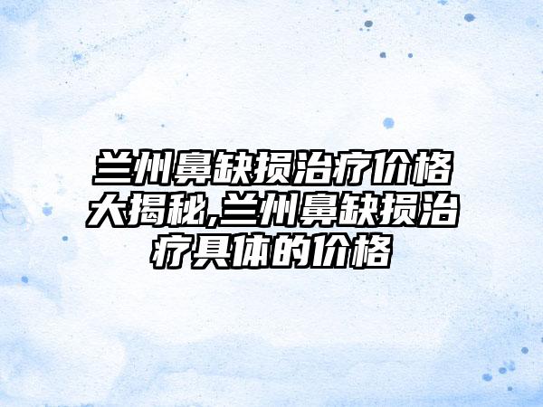 兰州鼻缺损治疗价格大揭秘,兰州鼻缺损治疗具体的价格