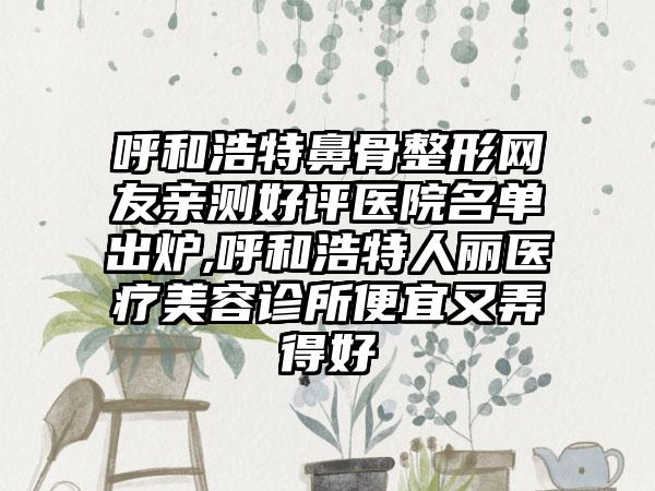 呼和浩特鼻骨整形网友亲测好评医院名单出炉,呼和浩特人丽医疗美容诊所便宜又弄得好