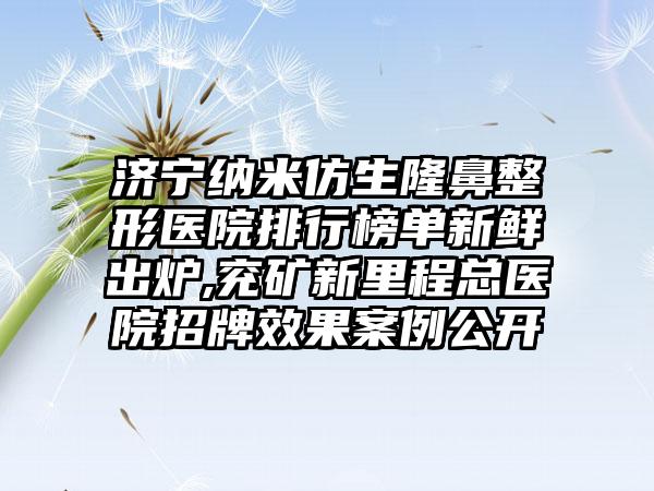 济宁纳米仿生七元医院排行榜单新鲜出炉,兖矿新里程总医院招牌成果实例公开