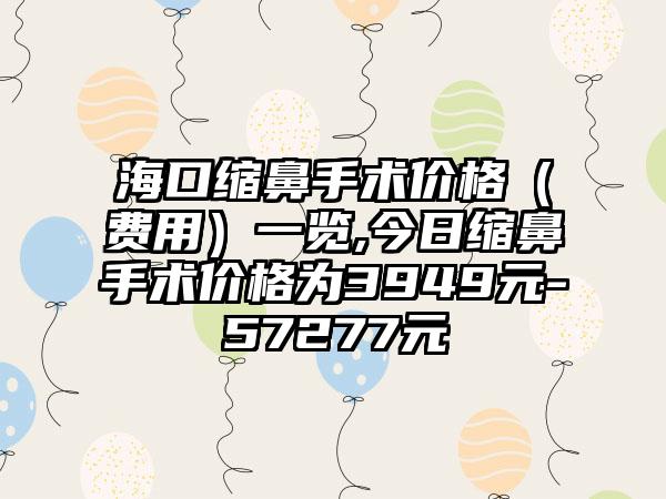 海口缩鼻手术价格(费用)一览,今日缩鼻手术价格为3949元-57277元