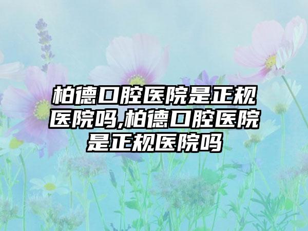 柏德口腔医院是正规医院吗,柏德口腔医院是正规医院吗