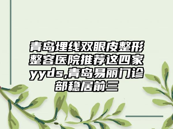 青岛埋线双眼皮整形整容医院推荐这四家yyds,青岛易丽门诊部稳居前三