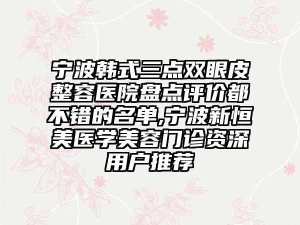 宁波韩式三点双眼皮整容医院盘点评价都不错的名单,宁波新恒美医学美容门诊资深用户推荐