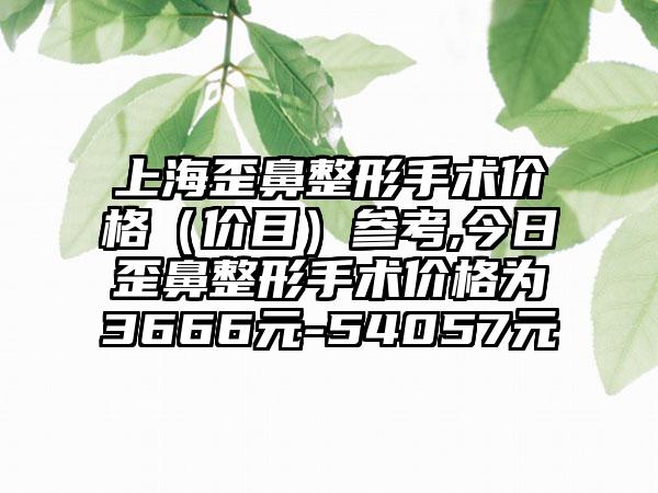 上海歪鼻整形手术价格（价目）参考,今日歪鼻整形手术价格为3666元-54057元