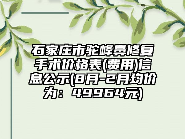 石家庄市驼峰鼻修复手术价格表(费用)信息公示(8月-2月均价为：49964元)