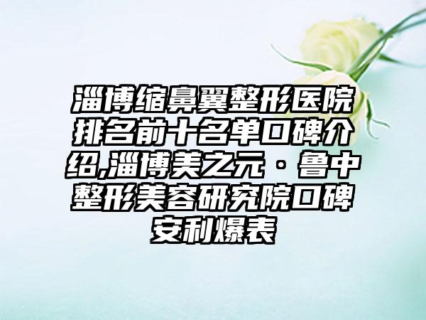 淄博缩鼻翼整形医院排名前十名单口碑介绍,淄博美之元·鲁中整形美容研究院口碑安利爆表