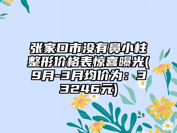 张家口市没有鼻小柱整形价格表惊喜曝光(9月-3月均价为：33246元)
