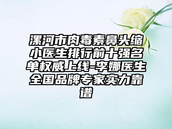 漯河市肉毒素鼻头缩小医生排行前十强名单权威上线-李娜医生全国品牌骨干医生实力靠谱