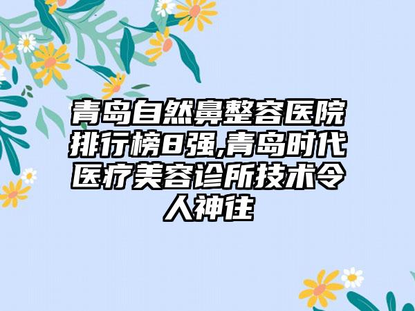 青岛自然鼻整容医院排行榜8强,青岛时代医疗美容诊所技术令人神往