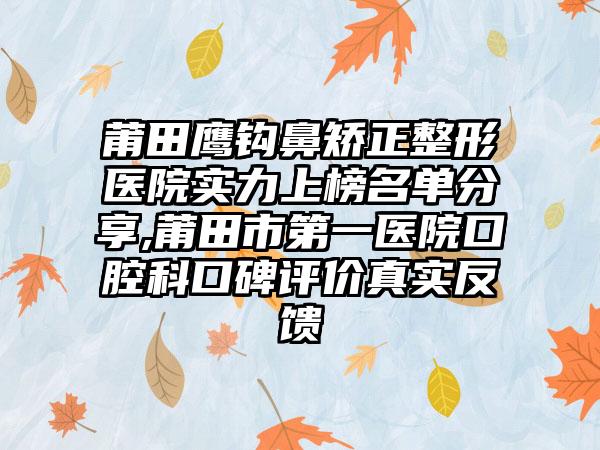 莆田鹰钩鼻矫正整形医院实力上榜名单分享,莆田市第一医院口腔科口碑评价真实反馈