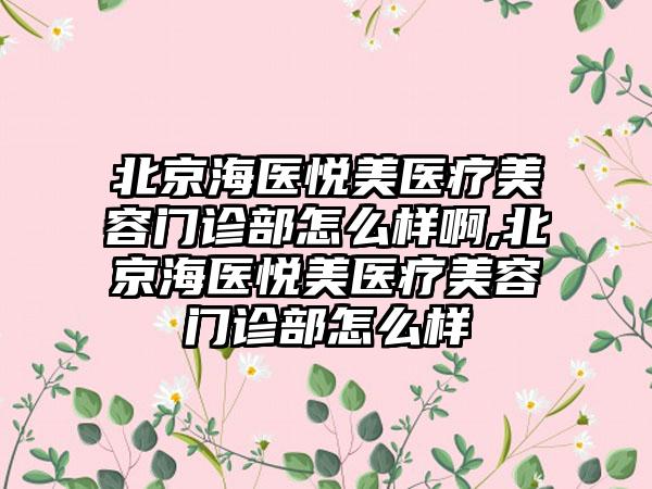 北京海医悦美医疗美容门诊部怎么样啊,北京海医悦美医疗美容门诊部怎么样