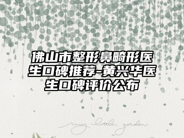 佛山市整形鼻畸形医生口碑推荐-黄兴华医生口碑评价公布
