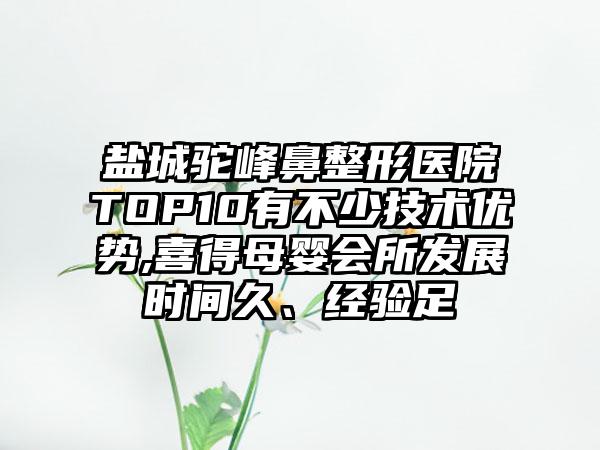 盐城驼峰鼻整形医院TOP10有不少技术优势,喜得母婴会所发展时间久、经验足