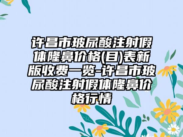 许昌市玻尿酸注射假体隆鼻价格(目)表新版收费一览-许昌市玻尿酸注射假体隆鼻价格行情